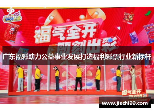 广东福彩助力公益事业发展打造福利彩票行业新标杆