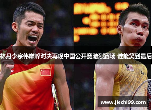 林丹李宗伟巅峰对决再现中国公开赛激烈赛场 谁能笑到最后