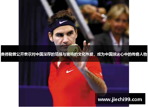 费德勒曾公开表示对中国深厚的情感与独特的文化热爱，成为中国球迷心中的传奇人物