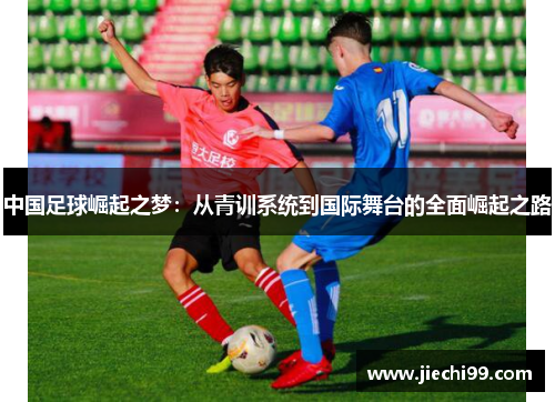 中国足球崛起之梦：从青训系统到国际舞台的全面崛起之路