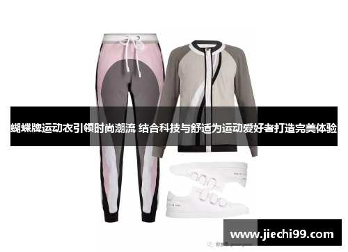 蝴蝶牌运动衣引领时尚潮流 结合科技与舒适为运动爱好者打造完美体验
