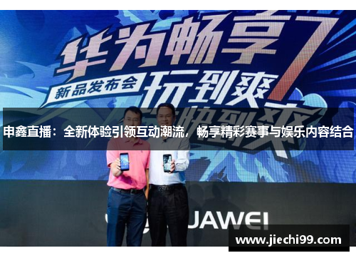 申鑫直播：全新体验引领互动潮流，畅享精彩赛事与娱乐内容结合