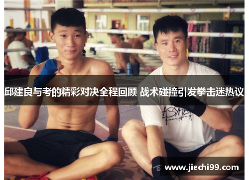 邱建良与考的精彩对决全程回顾 战术碰撞引发拳击迷热议