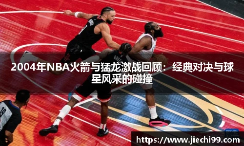 2004年NBA火箭与猛龙激战回顾：经典对决与球星风采的碰撞