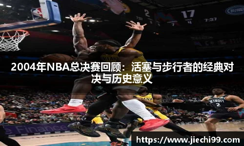 2004年NBA总决赛回顾：活塞与步行者的经典对决与历史意义
