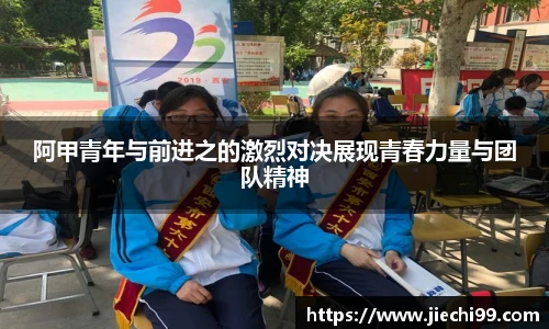 阿甲青年与前进之的激烈对决展现青春力量与团队精神