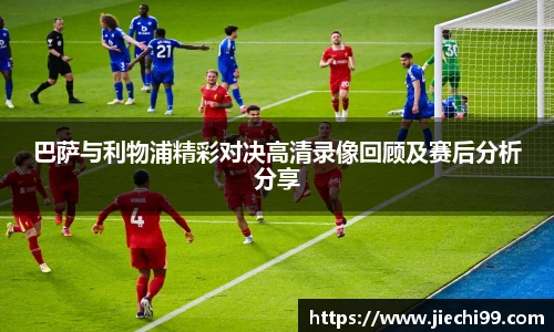 巴萨与利物浦精彩对决高清录像回顾及赛后分析分享