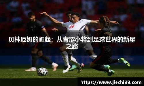 贝林厄姆的崛起：从青涩小将到足球世界的新星之路