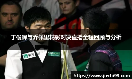 丁俊晖与乔佩里精彩对决直播全程回顾与分析