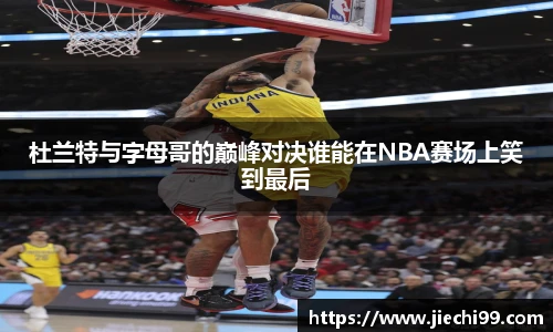杜兰特与字母哥的巅峰对决谁能在NBA赛场上笑到最后