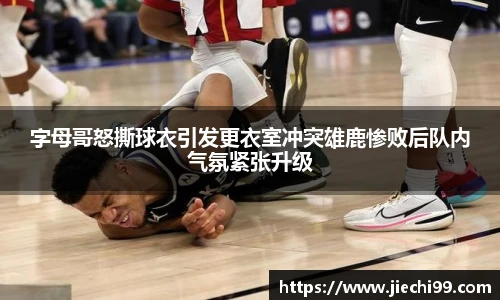 字母哥怒撕球衣引发更衣室冲突雄鹿惨败后队内气氛紧张升级